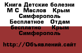 Книга Детские болезни М.С. Маслов - Крым, Симферополь Бесплатное » Отдам бесплатно   . Крым,Симферополь